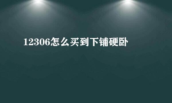 12306怎么买到下铺硬卧
