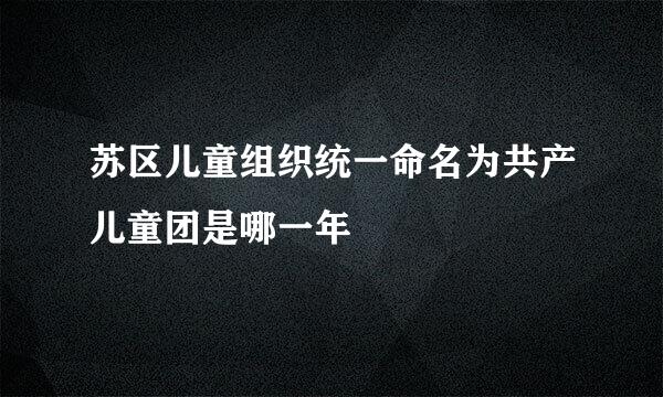 苏区儿童组织统一命名为共产儿童团是哪一年