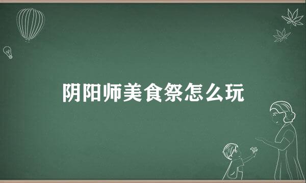 阴阳师美食祭怎么玩