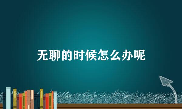 无聊的时候怎么办呢