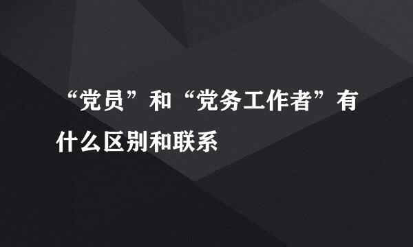 “党员”和“党务工作者”有什么区别和联系