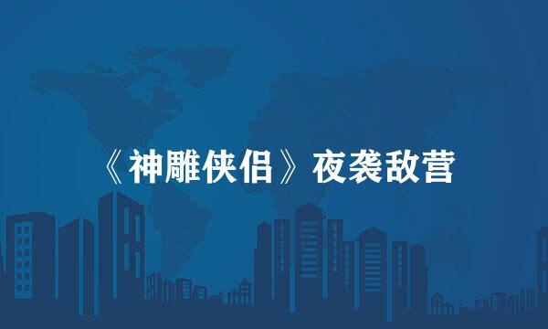 《神雕侠侣》夜袭敌营