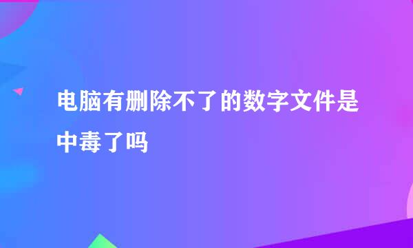 电脑有删除不了的数字文件是中毒了吗