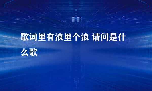 歌词里有浪里个浪 请问是什么歌