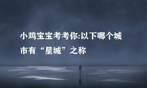 小鸡宝宝考考你:以下哪个城市有“星城”之称