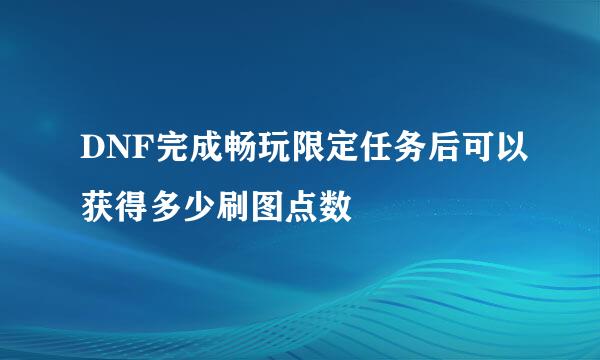 DNF完成畅玩限定任务后可以获得多少刷图点数
