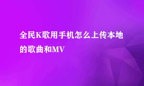 全民K歌用手机怎么上传本地的歌曲和MV