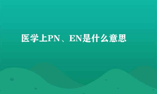 医学上PN、EN是什么意思
