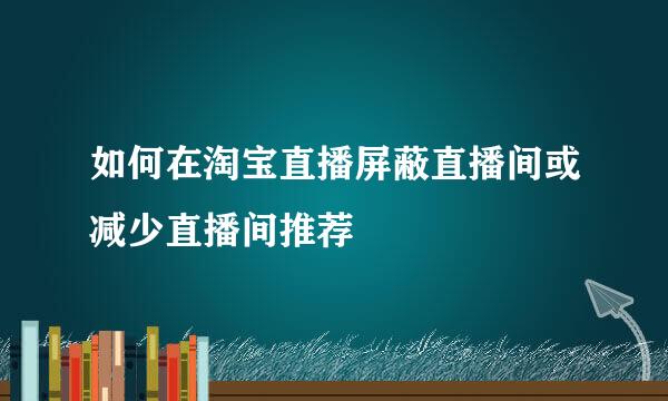 如何在淘宝直播屏蔽直播间或减少直播间推荐