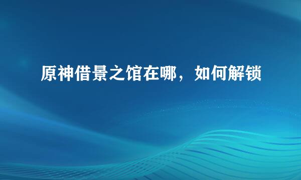 原神借景之馆在哪，如何解锁