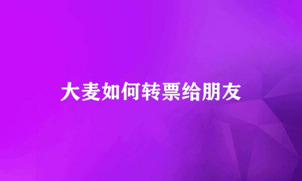 大麦如何转票给朋友