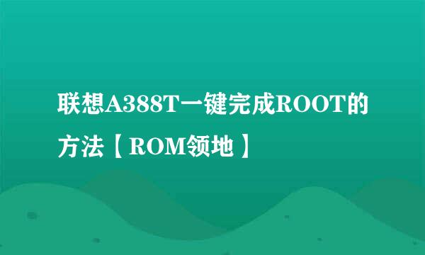 联想A388T一键完成ROOT的方法【ROM领地】