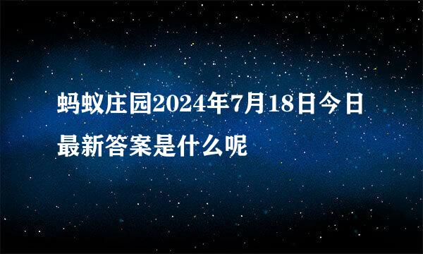 蚂蚁庄园2024年7月18日今日最新答案是什么呢