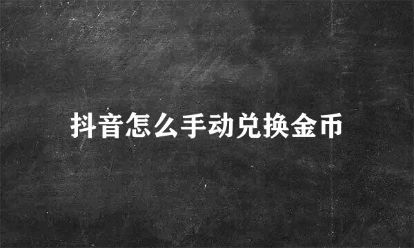 抖音怎么手动兑换金币
