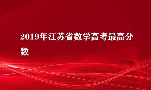2019年江苏省数学高考最高分数