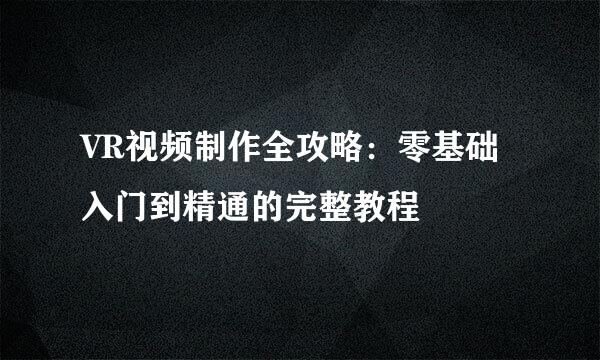 VR视频制作全攻略：零基础入门到精通的完整教程