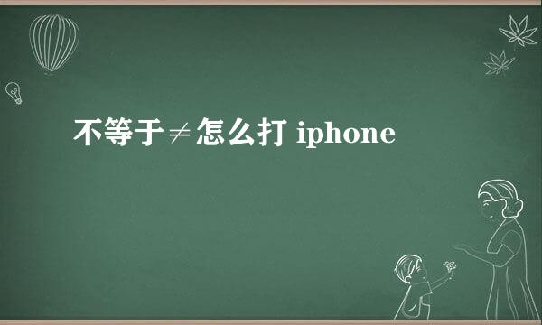 不等于≠怎么打 iphone