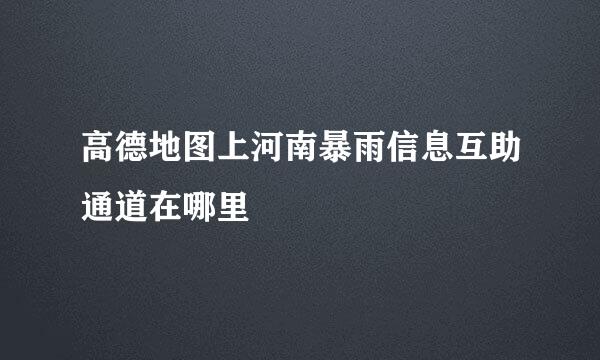高德地图上河南暴雨信息互助通道在哪里