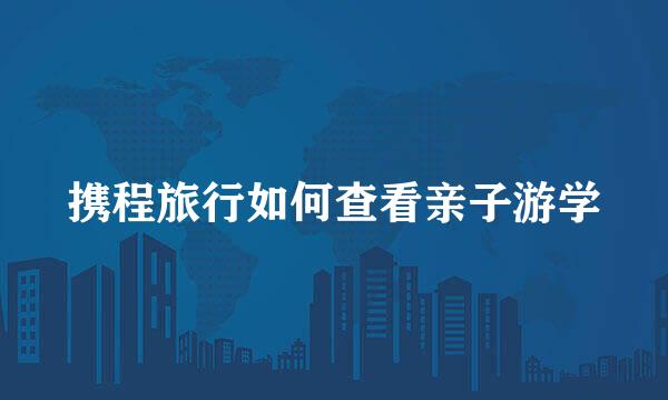 携程旅行如何查看亲子游学