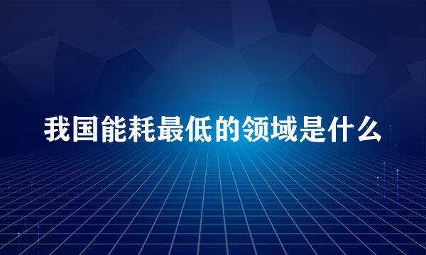 我国能耗最低的领域是什么