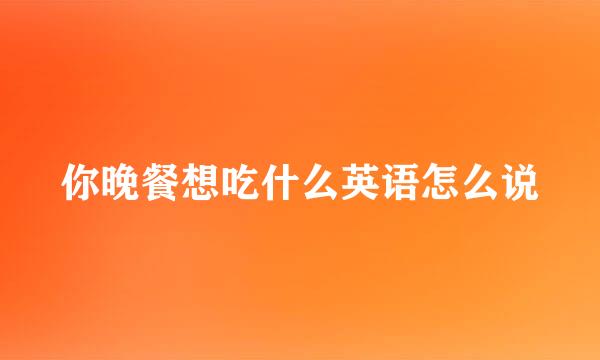 你晚餐想吃什么英语怎么说