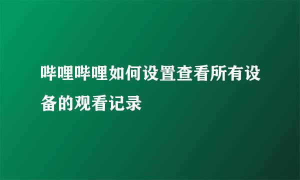 哔哩哔哩如何设置查看所有设备的观看记录