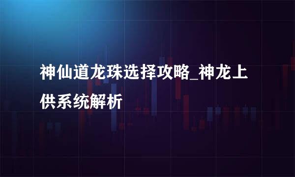 神仙道龙珠选择攻略_神龙上供系统解析
