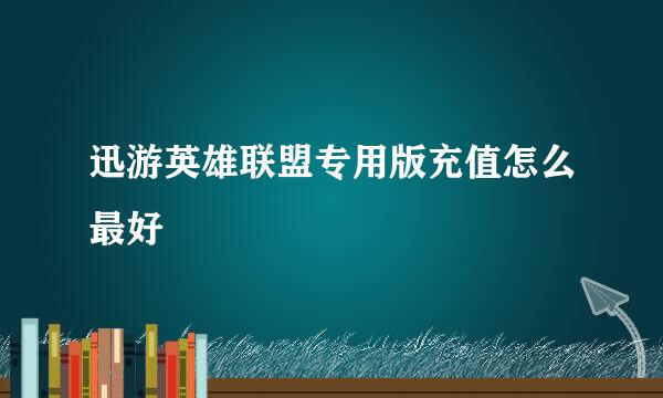 迅游英雄联盟专用版充值怎么最好