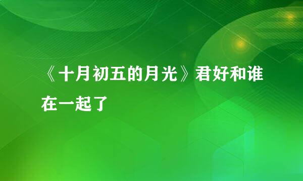 《十月初五的月光》君好和谁在一起了