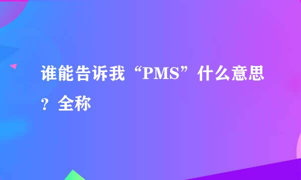谁能告诉我“PMS”什么意思？全称