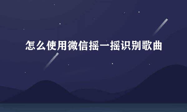 怎么使用微信摇一摇识别歌曲