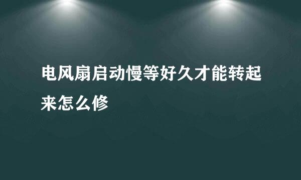 电风扇启动慢等好久才能转起来怎么修