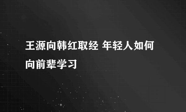 王源向韩红取经 年轻人如何向前辈学习
