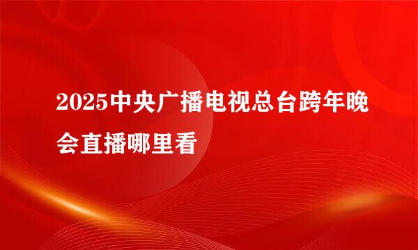 2025中央广播电视总台跨年晚会直播哪里看