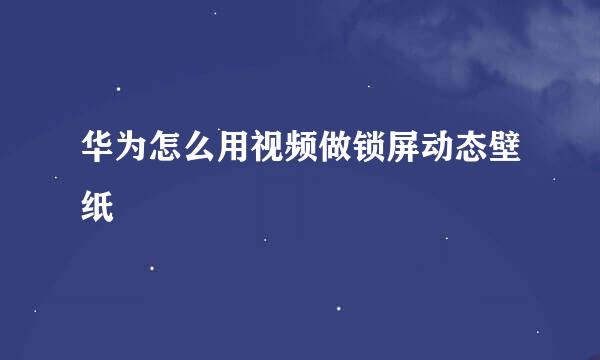 华为怎么用视频做锁屏动态壁纸