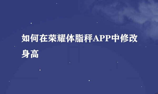 如何在荣耀体脂秤APP中修改身高