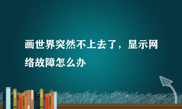 画世界突然不上去了，显示网络故障怎么办