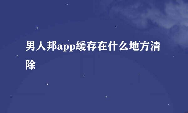 男人邦app缓存在什么地方清除