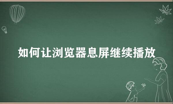 如何让浏览器息屏继续播放