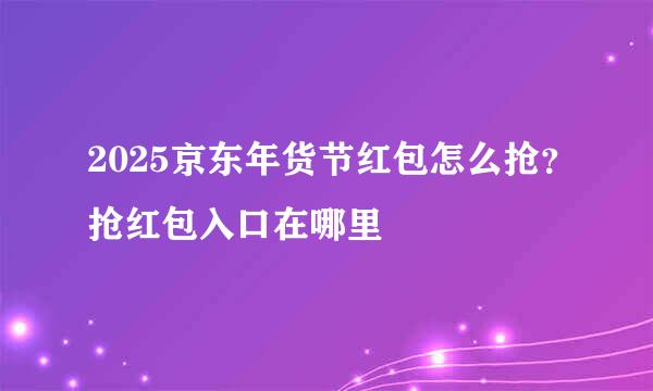 2025京东年货节红包怎么抢?抢红包入口在哪里