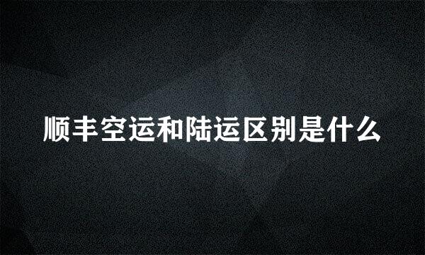 顺丰空运和陆运区别是什么