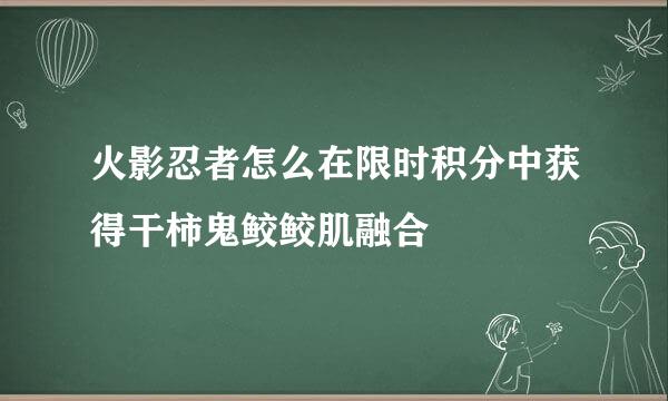 火影忍者怎么在限时积分中获得干柿鬼鲛鲛肌融合