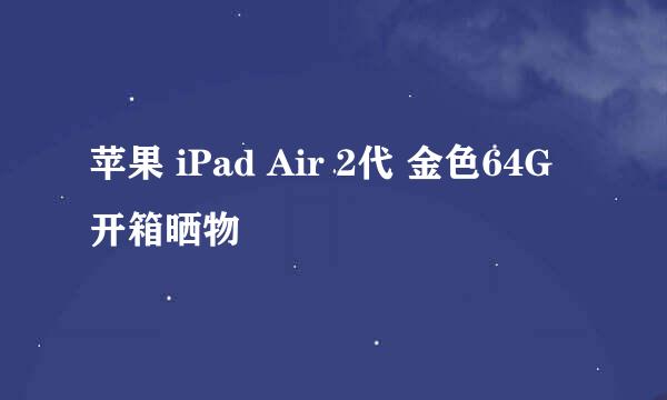 苹果 iPad Air 2代 金色64G 开箱晒物