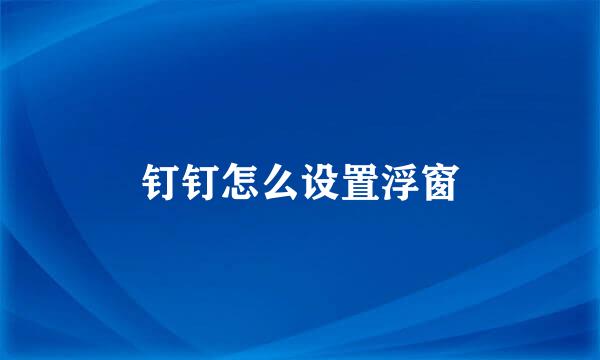 钉钉怎么设置浮窗
