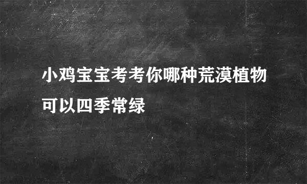 小鸡宝宝考考你哪种荒漠植物可以四季常绿