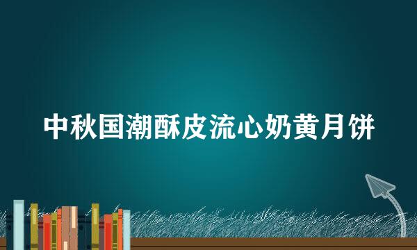 中秋国潮酥皮流心奶黄月饼