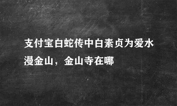 支付宝白蛇传中白素贞为爱水漫金山，金山寺在哪