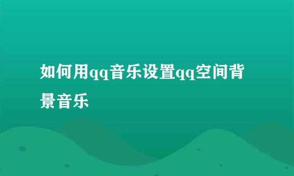 如何用qq音乐设置qq空间背景音乐
