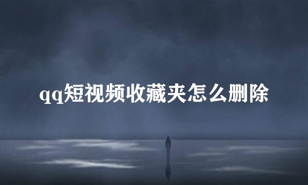 qq短视频收藏夹怎么删除