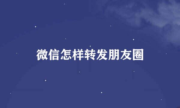 微信怎样转发朋友圈